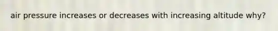 air pressure increases or decreases with increasing altitude why?