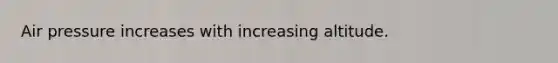 Air pressure increases with increasing altitude.