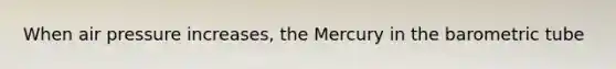 When air pressure increases, the Mercury in the barometric tube