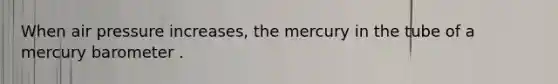 When air pressure increases, the mercury in the tube of a mercury barometer .