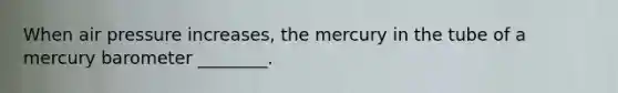 When air pressure increases, the mercury in the tube of a mercury barometer ________.