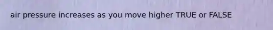 air pressure increases as you move higher TRUE or FALSE