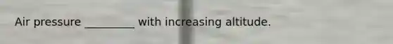 Air pressure _________ with increasing altitude.