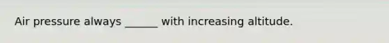 Air pressure always ______ with increasing altitude.