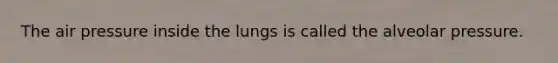 The air pressure inside the lungs is called the alveolar pressure.