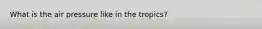 What is the air pressure like in the tropics?