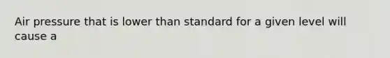 Air pressure that is lower than standard for a given level will cause a