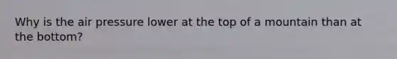 Why is the air pressure lower at the top of a mountain than at the bottom?