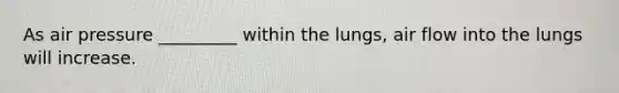 As air pressure _________ within the lungs, air flow into the lungs will increase.