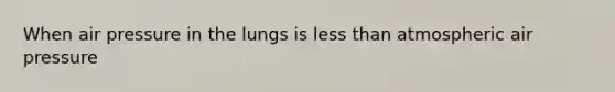 When air pressure in the lungs is less than atmospheric air pressure