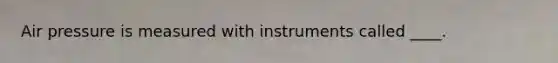 Air pressure is measured with instruments called ____.