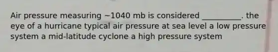 Air pressure measuring ~1040 mb is considered __________. the eye of a hurricane typical air pressure at sea level a low pressure system a mid-latitude cyclone a high pressure system