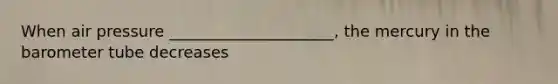 When air pressure _____________________, the mercury in the barometer tube decreases