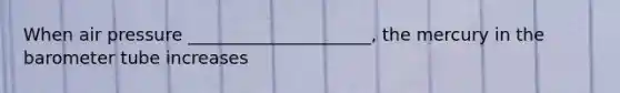 When air pressure _____________________, the mercury in the barometer tube increases