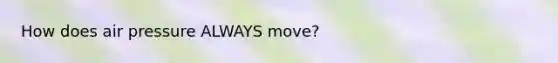 How does air pressure ALWAYS move?