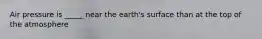 Air pressure is _____ near the earth's surface than at the top of the atmosphere