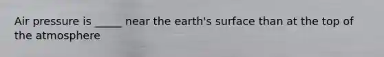 Air pressure is _____ near the earth's surface than at the top of the atmosphere