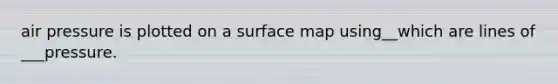 air pressure is plotted on a surface map using__which are lines of ___pressure.