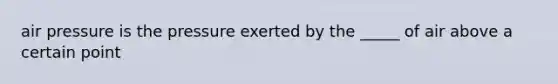 air pressure is the pressure exerted by the _____ of air above a certain point