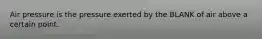 Air pressure is the pressure exerted by the BLANK of air above a certain point.