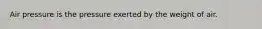 Air pressure is the pressure exerted by the weight of air.