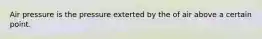 Air pressure is the pressure exterted by the of air above a certain point.