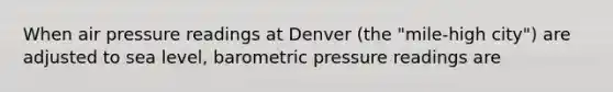 When air pressure readings at Denver (the "mile-high city") are adjusted to sea level, barometric pressure readings are