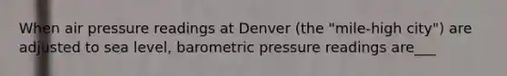 When air pressure readings at Denver (the "mile-high city") are adjusted to sea level, barometric pressure readings are___