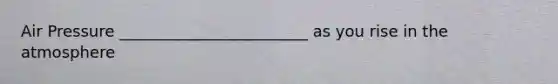 Air Pressure ________________________ as you rise in the atmosphere