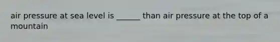 air pressure at sea level is ______ than air pressure at the top of a mountain