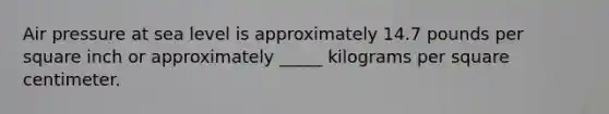 Air pressure at sea level is approximately 14.7 pounds per square inch or approximately _____ kilograms per square centimeter.