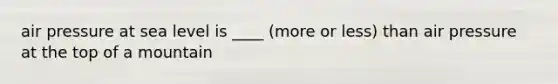 air pressure at sea level is ____ (more or less) than air pressure at the top of a mountain