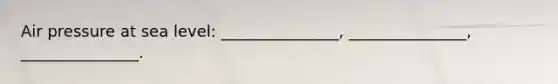 Air pressure at sea level: _______________, _______________, _______________.
