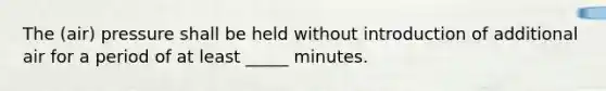 The (air) pressure shall be held without introduction of additional air for a period of at least _____ minutes.