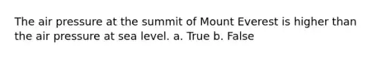 The air pressure at the summit of Mount Everest is higher than the air pressure at sea level. a. True b. False