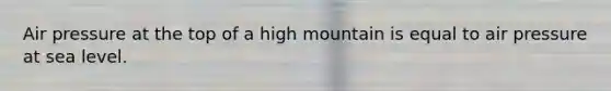 Air pressure at the top of a high mountain is equal to air pressure at sea level.