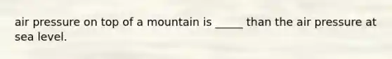 air pressure on top of a mountain is _____ than the air pressure at sea level.