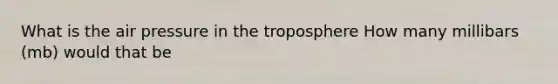 What is the air pressure in the troposphere How many millibars (mb) would that be