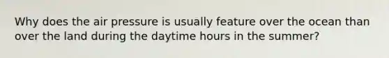 Why does the air pressure is usually feature over the ocean than over the land during the daytime hours in the summer?