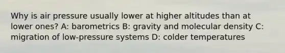 Why is air pressure usually lower at higher altitudes than at lower ones? A: barometrics B: gravity and molecular density C: migration of low-pressure systems D: colder temperatures