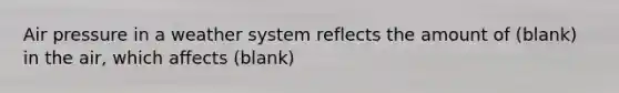 Air pressure in a weather system reflects the amount of (blank) in the air, which affects (blank)