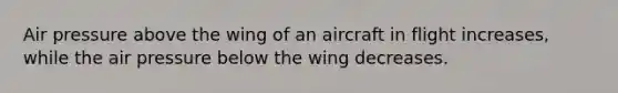 Air pressure above the wing of an aircraft in flight increases, while the air pressure below the wing decreases.