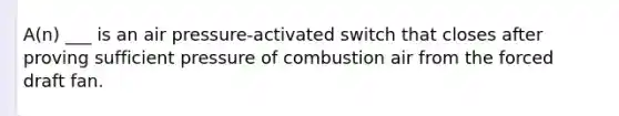 A(n) ___ is an air pressure-activated switch that closes after proving sufficient pressure of combustion air from the forced draft fan.