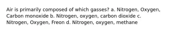 Air is primarily composed of which gasses? a. Nitrogen, Oxygen, Carbon monoxide b. Nitrogen, oxygen, carbon dioxide c. Nitrogen, Oxygen, Freon d. Nitrogen, oxygen, methane