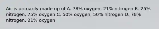 Air is primarily made up of A. 78% oxygen, 21% nitrogen B. 25% nitrogen, 75% oxygen C. 50% oxygen, 50% nitrogen D. 78% nitrogen, 21% oxygen