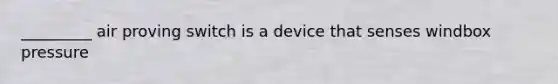 _________ air proving switch is a device that senses windbox pressure