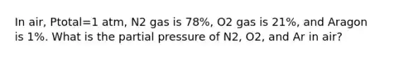 In air, Ptotal=1 atm, N2 gas is 78%, O2 gas is 21%, and Aragon is 1%. What is the partial pressure of N2, O2, and Ar in air?