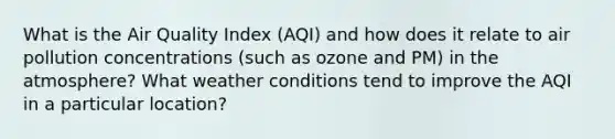 What is the Air Quality Index (AQI) and how does it relate to air pollution concentrations (such as ozone and PM) in the atmosphere? What weather conditions tend to improve the AQI in a particular location?