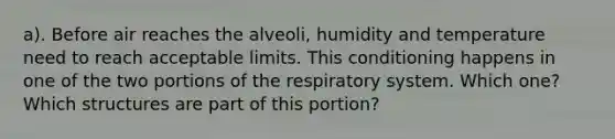 a). Before air reaches the alveoli, humidity and temperature need to reach acceptable limits. This conditioning happens in one of the two portions of the respiratory system. Which one? Which structures are part of this portion?