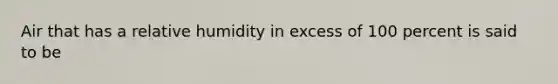 Air that has a relative humidity in excess of 100 percent is said to be